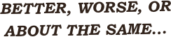 Better, WOrse, or about the same...