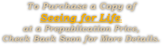 To Purchase a Copy of 
Seeing for Life® 
at a Prepublication Price, 
Check Back Soon for More Details.