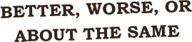 Better, worse, or about the same